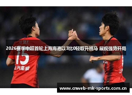 2026赛季中超首轮上海海港以3比0轻取升班马 展现强势开局 2026赛季中超首轮上海海港以3比0轻取升班马 展现强势开局