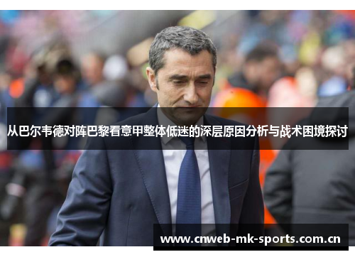 从巴尔韦德对阵巴黎看意甲整体低迷的深层原因分析与战术困境探讨 从巴尔韦德对阵巴黎看意甲整体低迷的深层原因分析与战术困境探讨