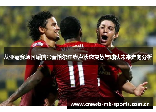 从亚冠赛场回暖信号看恰尔汗奥卢状态复苏与球队未来走向分析 从亚冠赛场回暖信号看恰尔汗奥卢状态复苏与球队未来走向分析