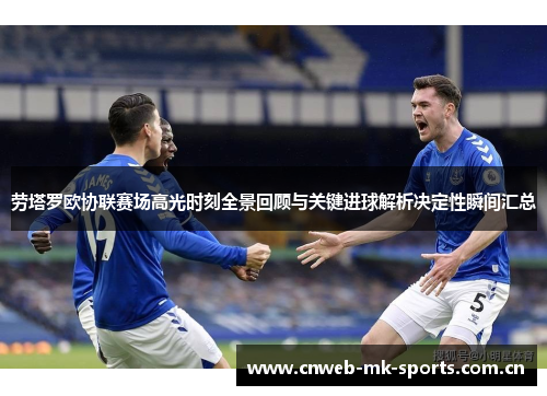 劳塔罗欧协联赛场高光时刻全景回顾与关键进球解析决定性瞬间汇总
